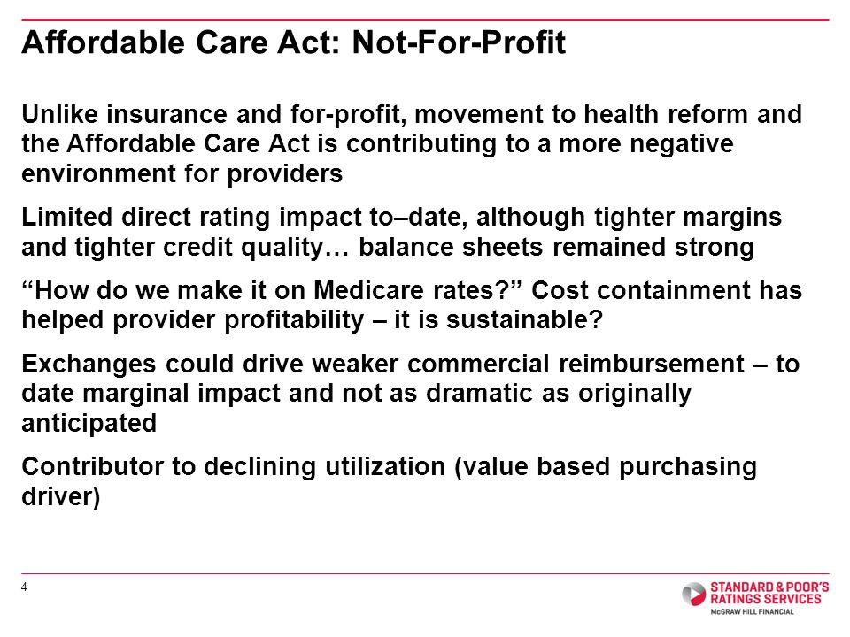 Unlike insurance and for-profit, movement to health reform and the Affordable Care Act is contributing to a more negative environment for providers Limited direct rating impact to–date, although tighter margins and tighter credit quality… balance sheets remained strong How do we make it on Medicare rates Cost containment has helped provider profitability – it is sustainable.