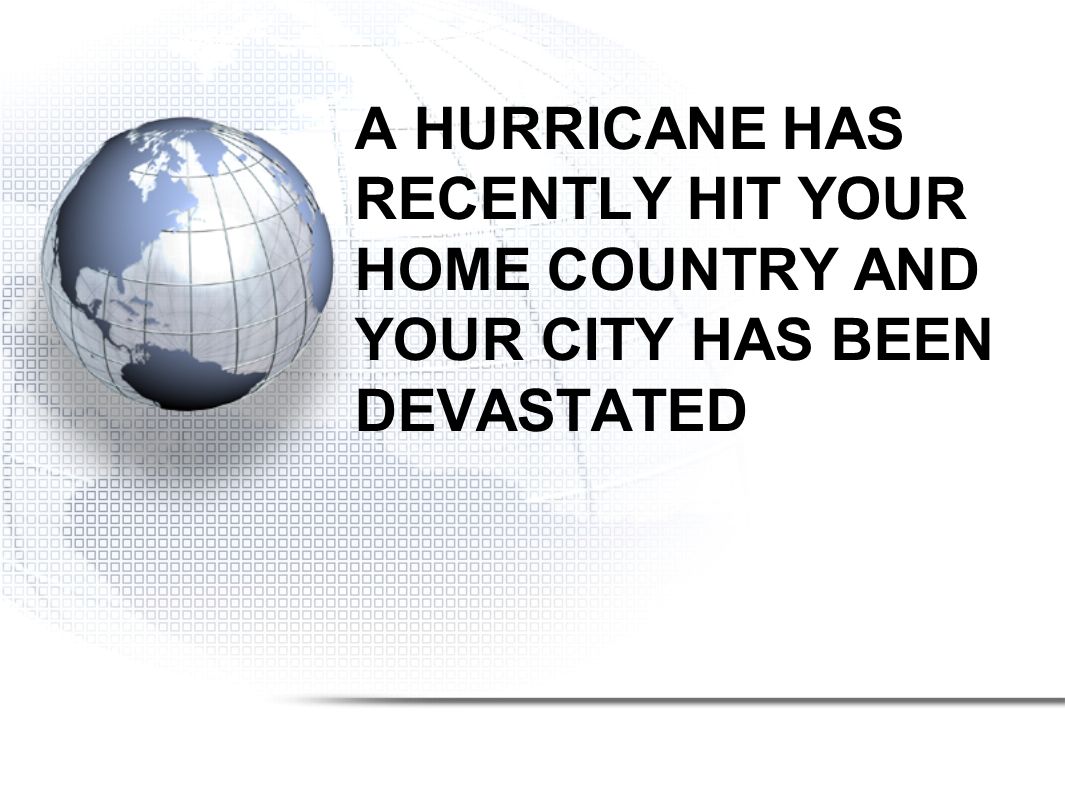 A HURRICANE HAS RECENTLY HIT YOUR HOME COUNTRY AND YOUR CITY HAS BEEN DEVASTATED
