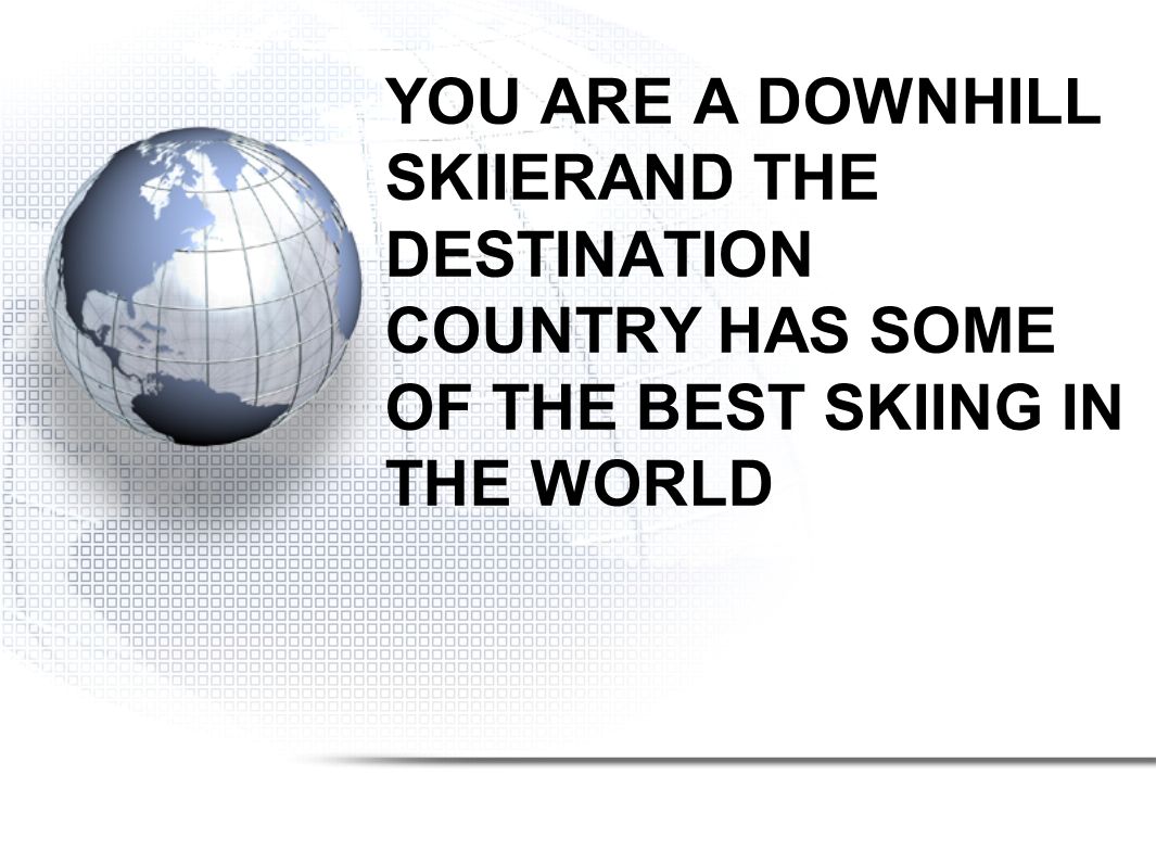 YOU ARE A DOWNHILL SKIIERAND THE DESTINATION COUNTRY HAS SOME OF THE BEST SKIING IN THE WORLD