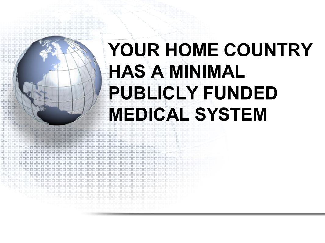 YOUR HOME COUNTRY HAS A MINIMAL PUBLICLY FUNDED MEDICAL SYSTEM