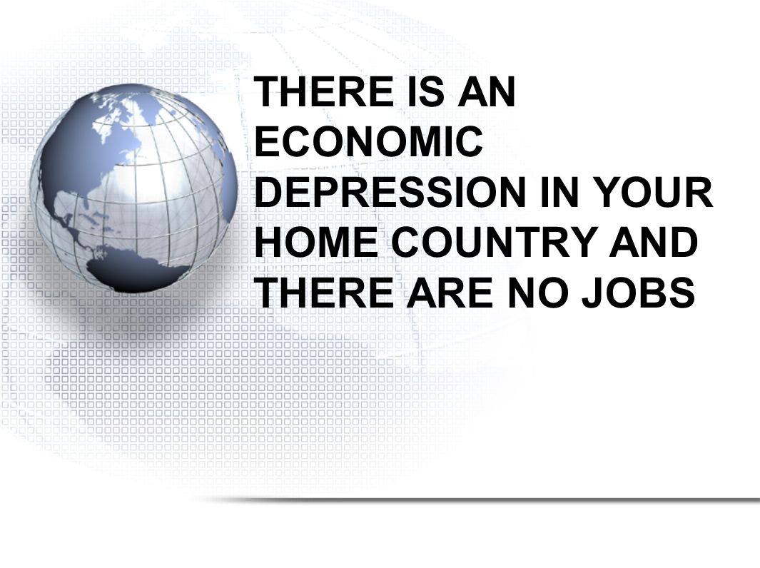 THERE IS AN ECONOMIC DEPRESSION IN YOUR HOME COUNTRY AND THERE ARE NO JOBS