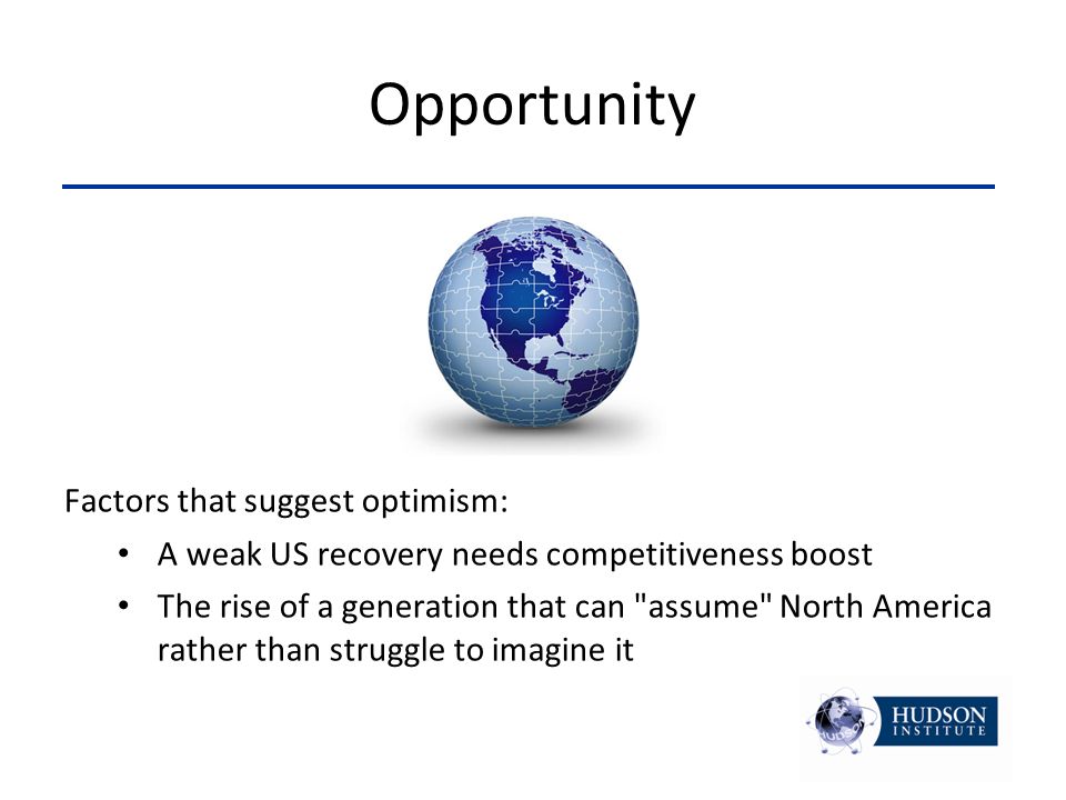 Opportunity Factors that suggest optimism: A weak US recovery needs competitiveness boost The rise of a generation that can assume North America rather than struggle to imagine it