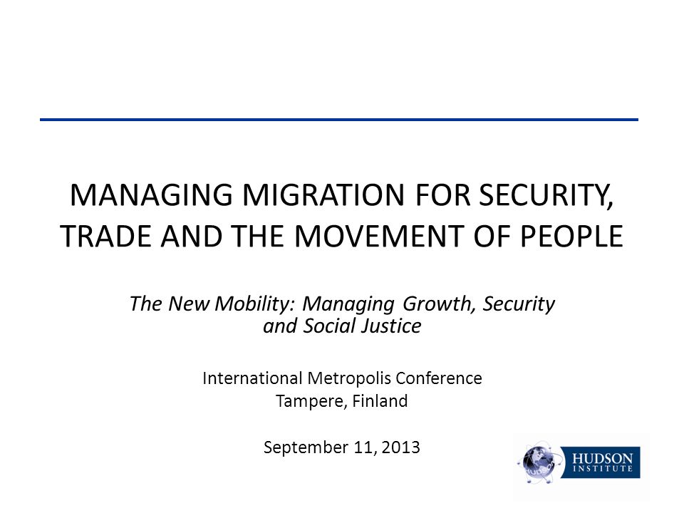 MANAGING MIGRATION FOR SECURITY, TRADE AND THE MOVEMENT OF PEOPLE The New Mobility: Managing Growth, Security and Social Justice International Metropolis Conference Tampere, Finland September 11, 2013