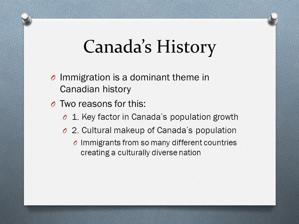 Canada’s History O Immigration is a dominant theme in Canadian history O Two reasons for this: O 1.