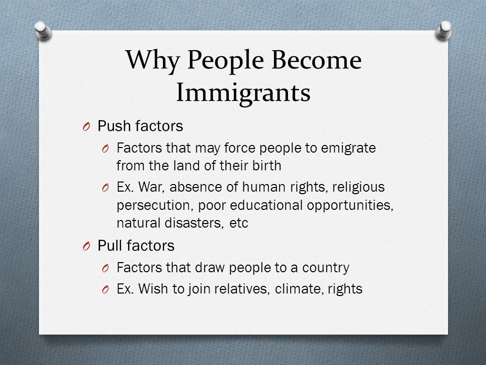 Why People Become Immigrants O Push factors O Factors that may force people to emigrate from the land of their birth O Ex.