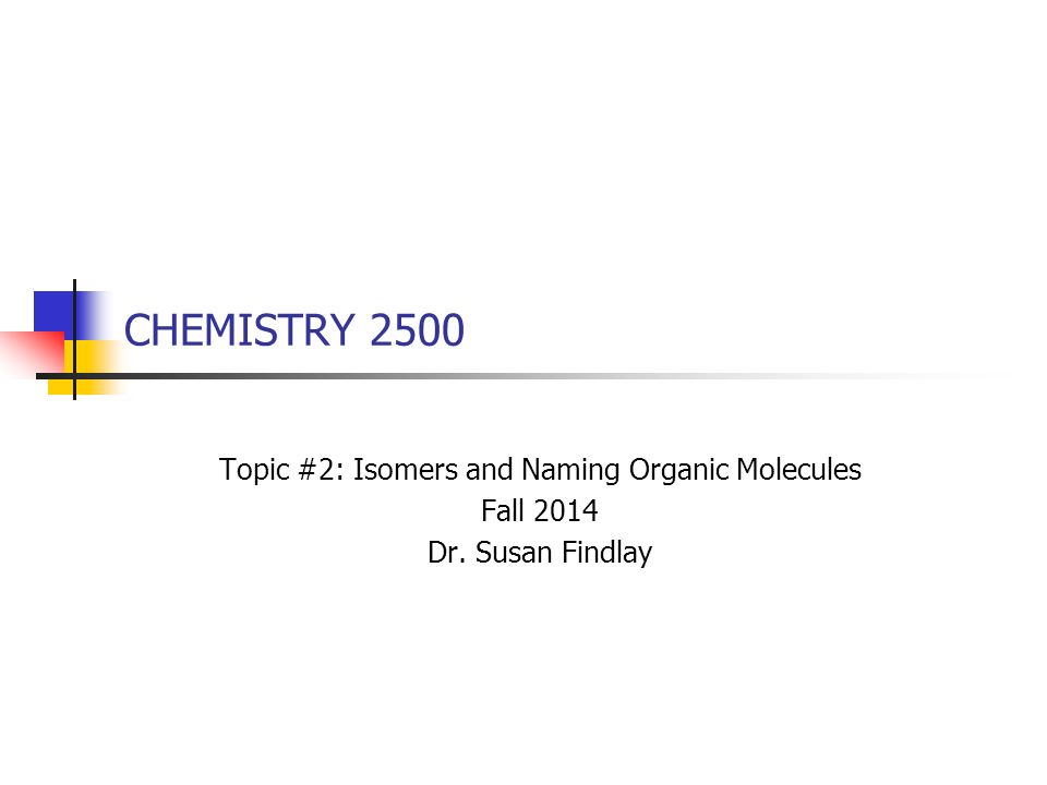 CHEMISTRY 2500 Topic #2: Isomers and Naming Organic Molecules Fall 2014 Dr. Susan Findlay