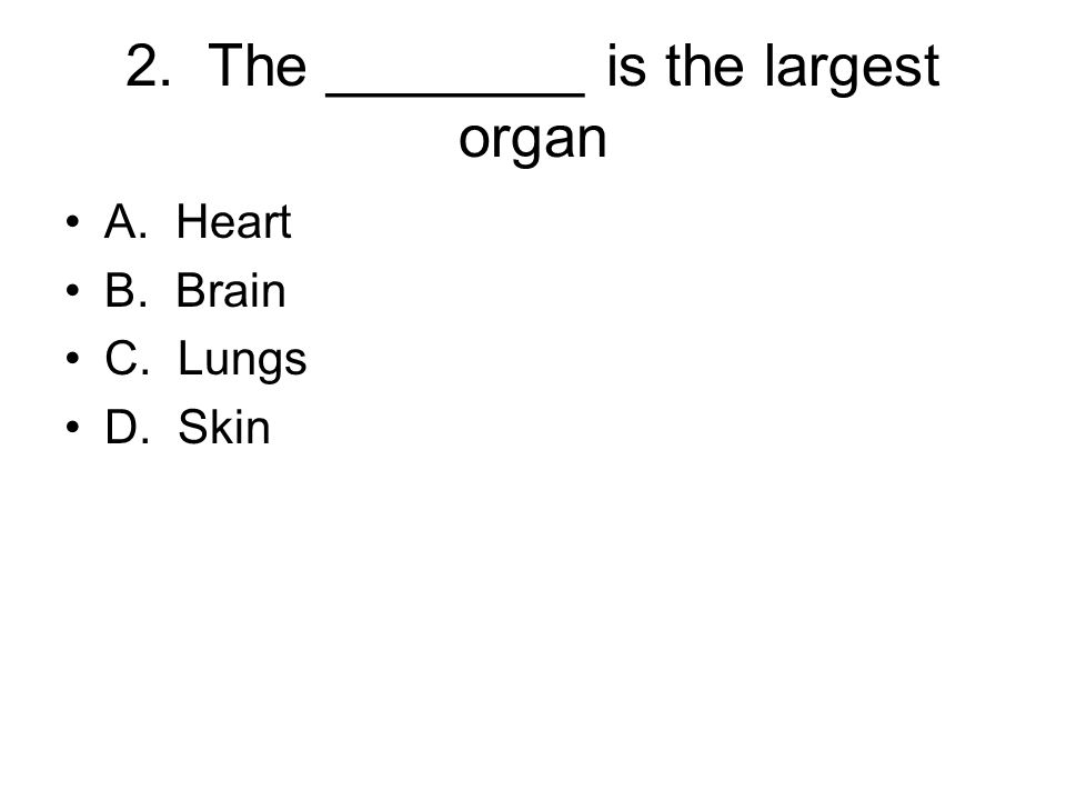 2. The ________ is the largest organ A. Heart B. Brain C. Lungs D. Skin