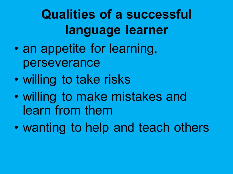 Qualities of a successful language learner an appetite for learning, perseverance willing to take risks willing to make mistakes and learn from them wanting to help and teach others