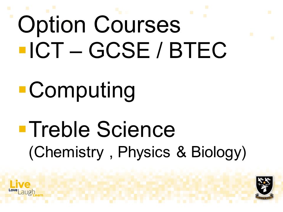 Option Courses  ICT – GCSE / BTEC  Computing  Treble Science (Chemistry, Physics & Biology)