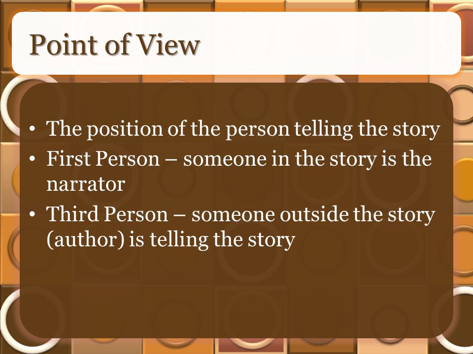 Point of View The position of the person telling the story First Person – someone in the story is the narrator Third Person – someone outside the story (author) is telling the story