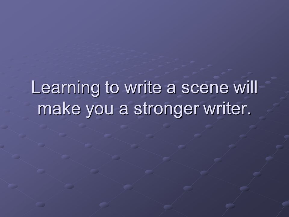 Learning to write a scene will make you a stronger writer.