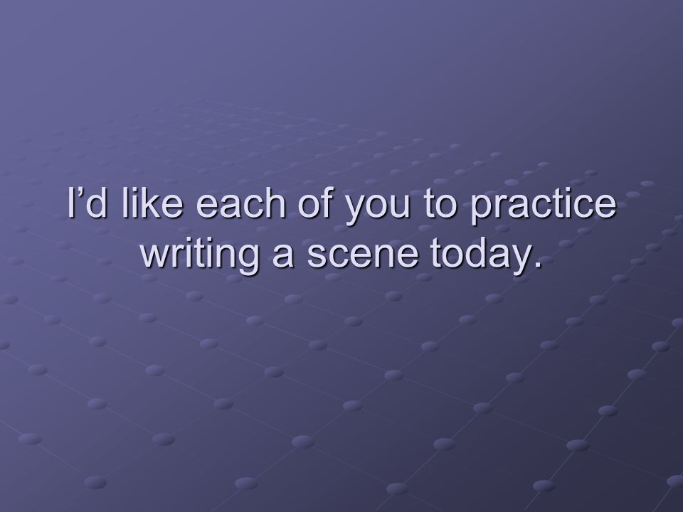 I’d like each of you to practice writing a scene today.