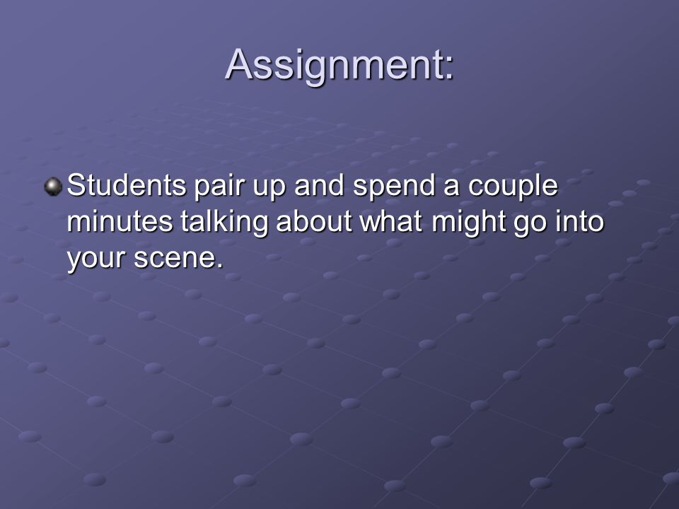Assignment: Students pair up and spend a couple minutes talking about what might go into your scene.