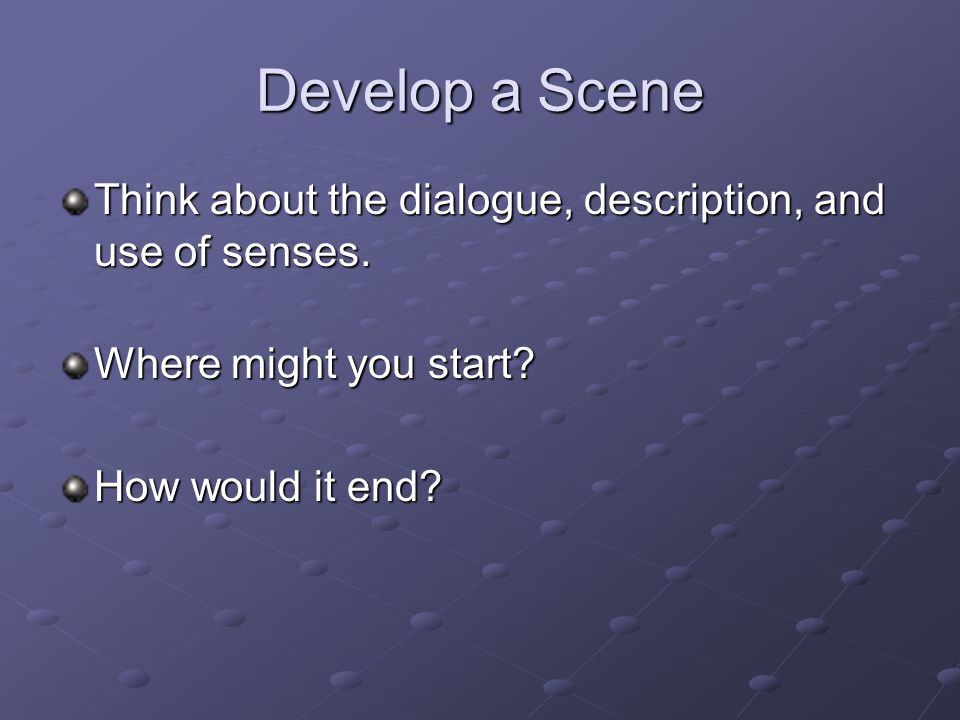Develop a Scene Think about the dialogue, description, and use of senses.