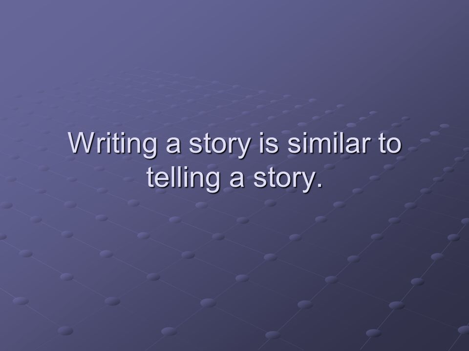 Writing a story is similar to telling a story.