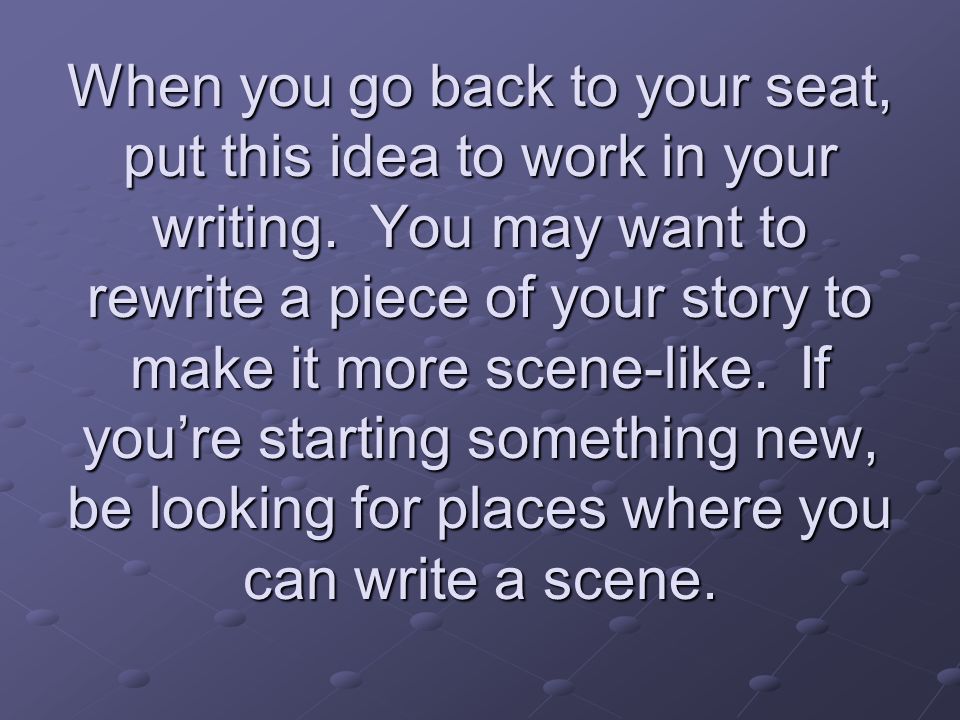 When you go back to your seat, put this idea to work in your writing.