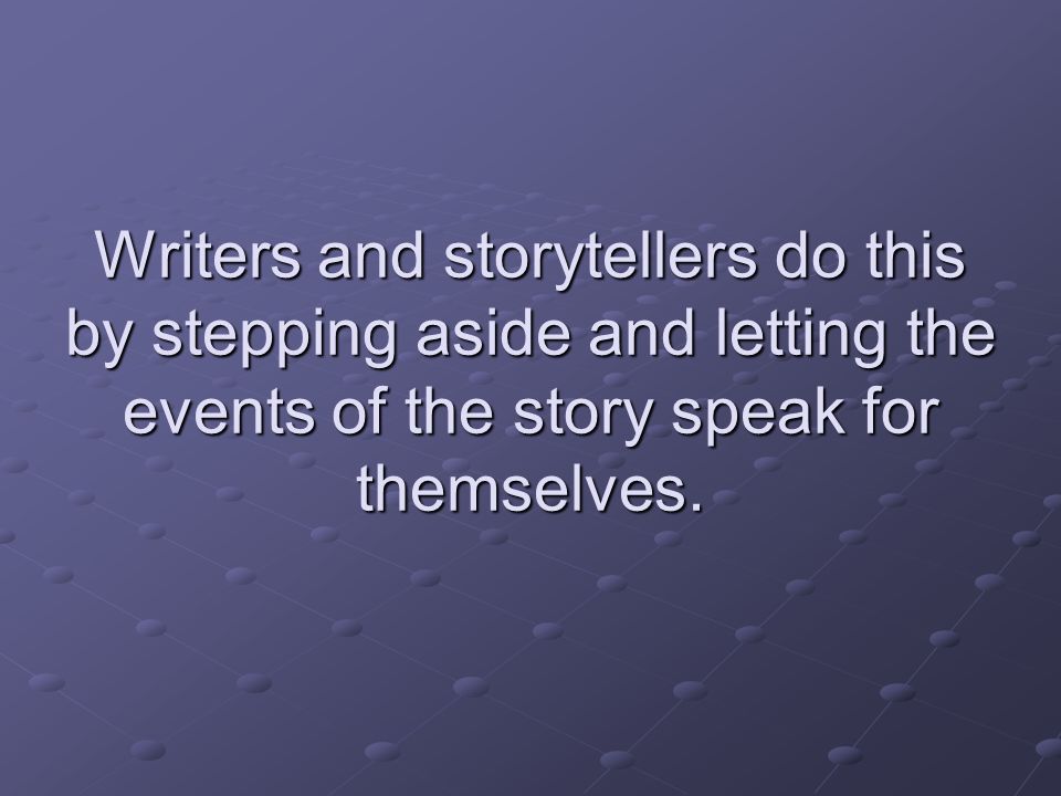 Writers and storytellers do this by stepping aside and letting the events of the story speak for themselves.
