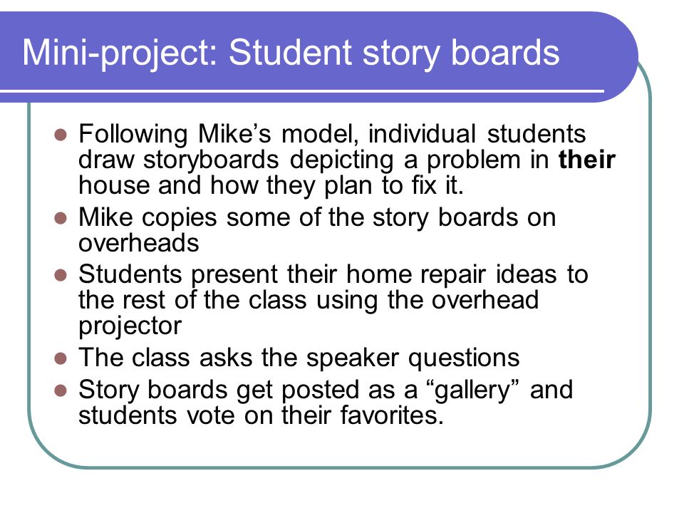 Mini-project: Student story boards Following Mike’s model, individual students draw storyboards depicting a problem in their house and how they plan to fix it.
