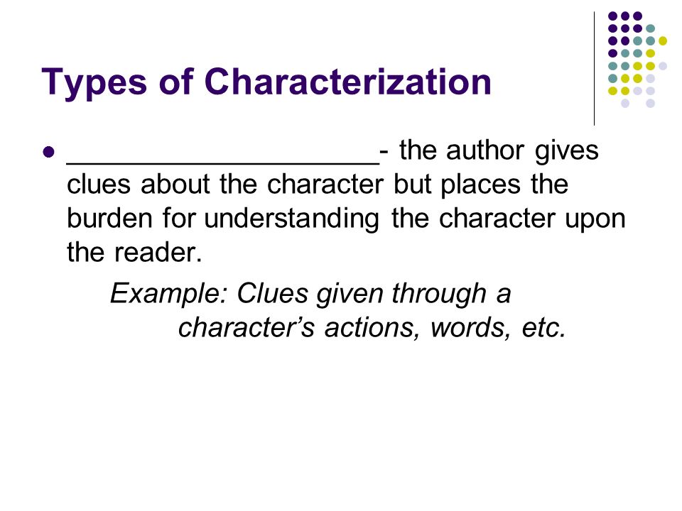 2.Characterization Characterization- the method an author uses to acquaint his or her readers with the characters in the story Example: Pieces of information in the story that let the reader know about a character