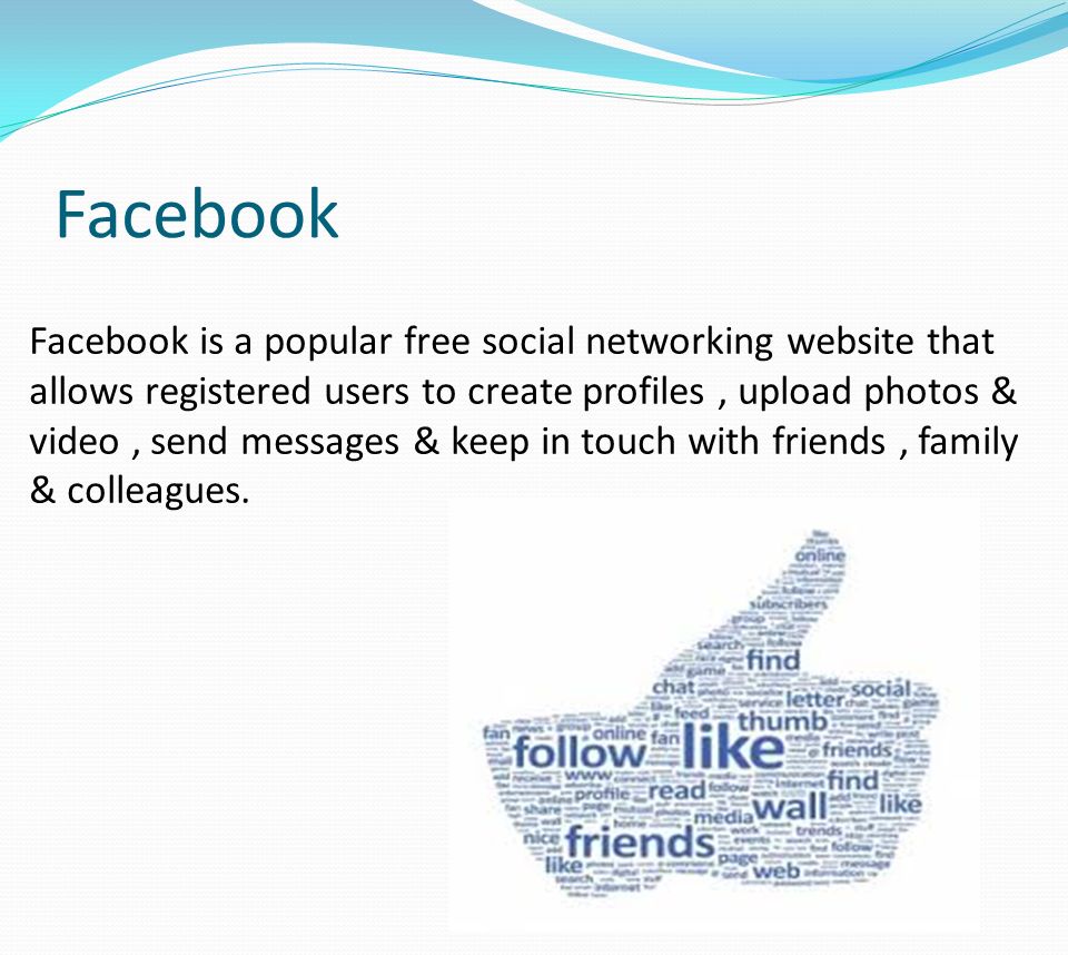 Facebook Facebook is a popular free social networking website that allows registered users to create profiles, upload photos & video, send messages & keep in touch with friends, family & colleagues.