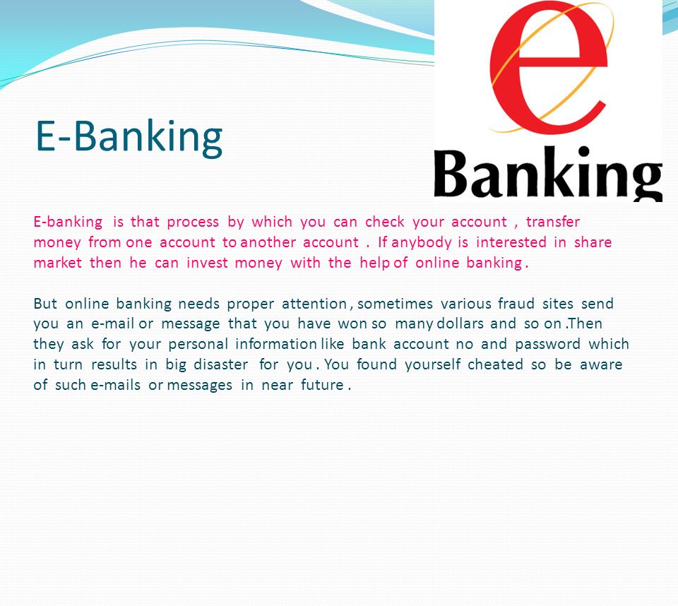 E-Banking E-banking is that process by which you can check your account, transfer money from one account to another account.