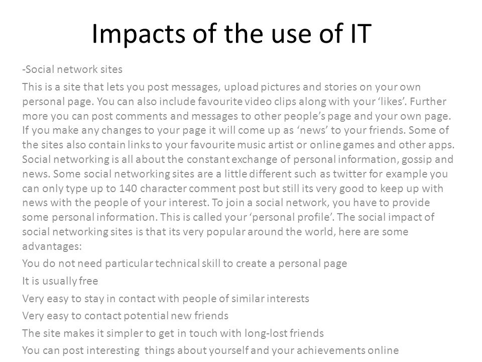 Impacts of the use of IT -Social network sites This is a site that lets you post messages, upload pictures and stories on your own personal page.