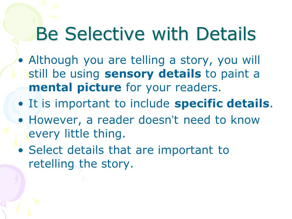 Be Selective with Details Although you are telling a story, you will still be using sensory details to paint a mental picture for your readers.