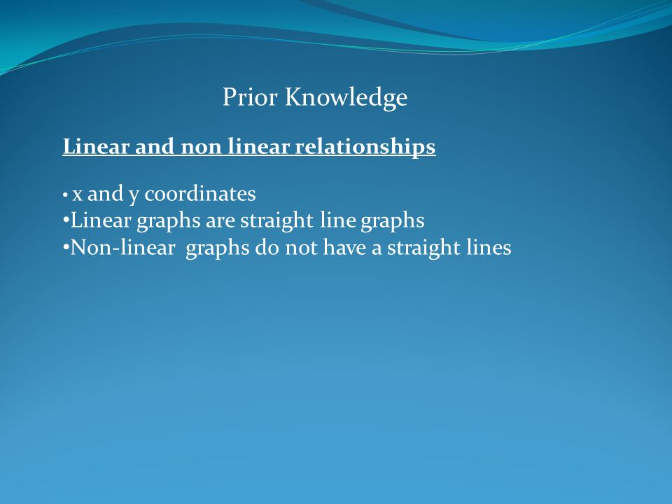 Prior Knowledge Linear and non linear relationships x and y coordinates Linear graphs are straight line graphs Non-linear graphs do not have a straight lines