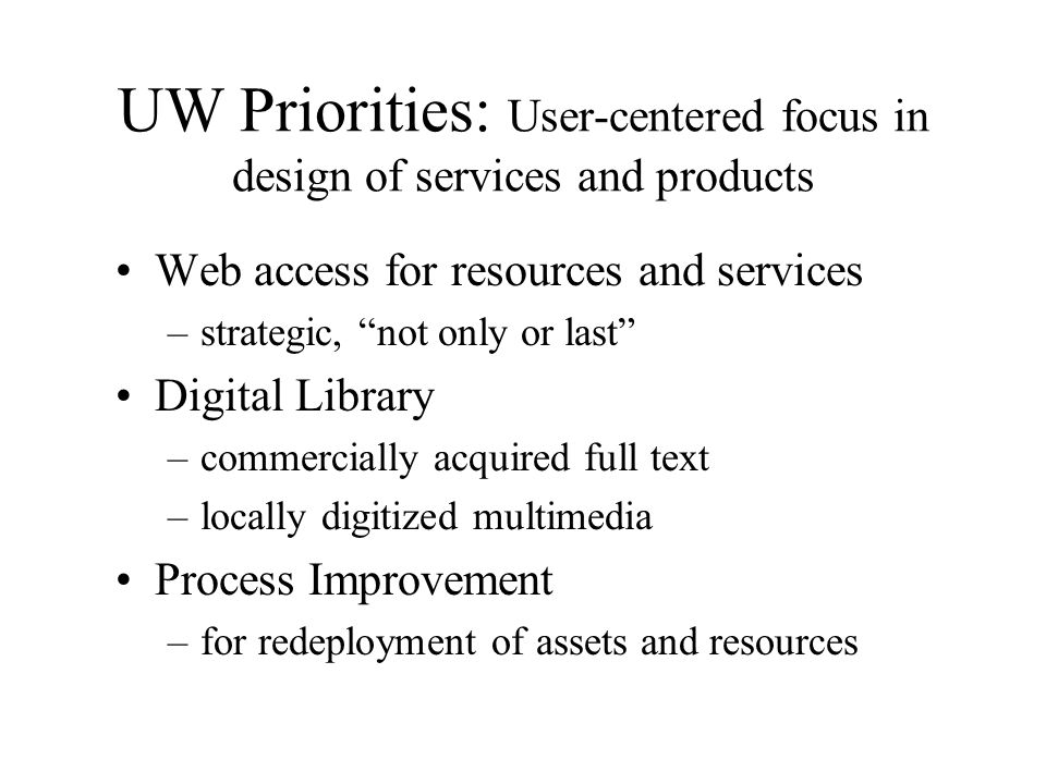 UW Priorities: User-centered focus in design of services and products Web access for resources and services –strategic, not only or last Digital Library –commercially acquired full text –locally digitized multimedia Process Improvement –for redeployment of assets and resources