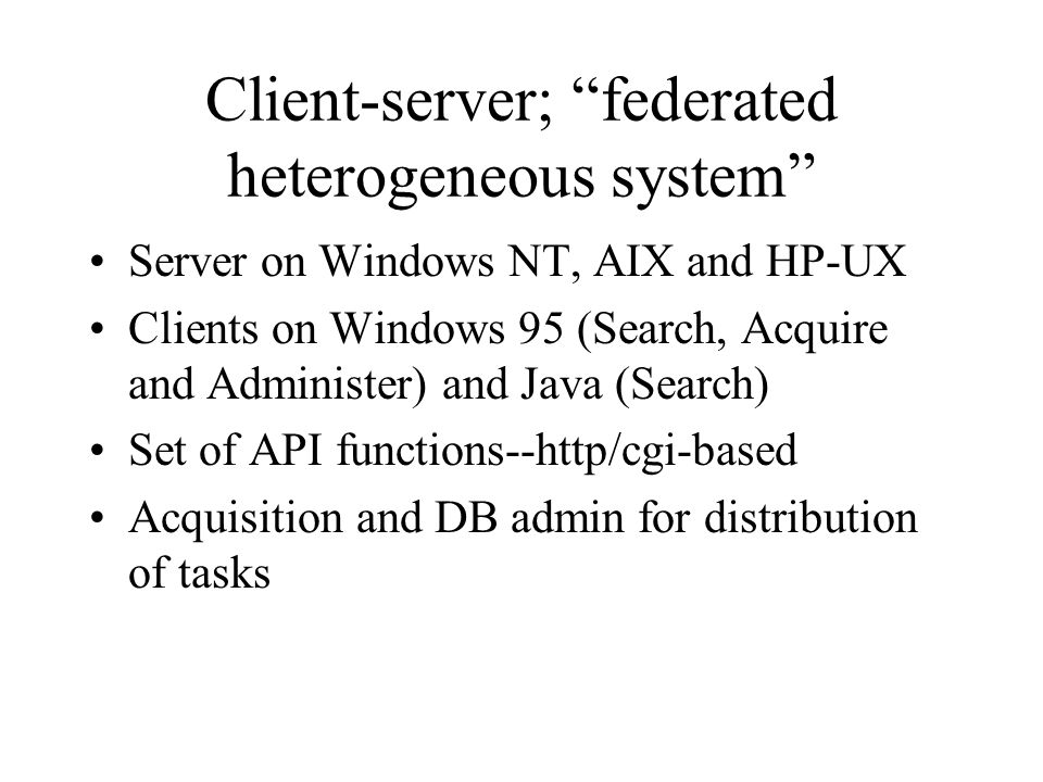 Client-server; federated heterogeneous system Server on Windows NT, AIX and HP-UX Clients on Windows 95 (Search, Acquire and Administer) and Java (Search) Set of API functions--http/cgi-based Acquisition and DB admin for distribution of tasks