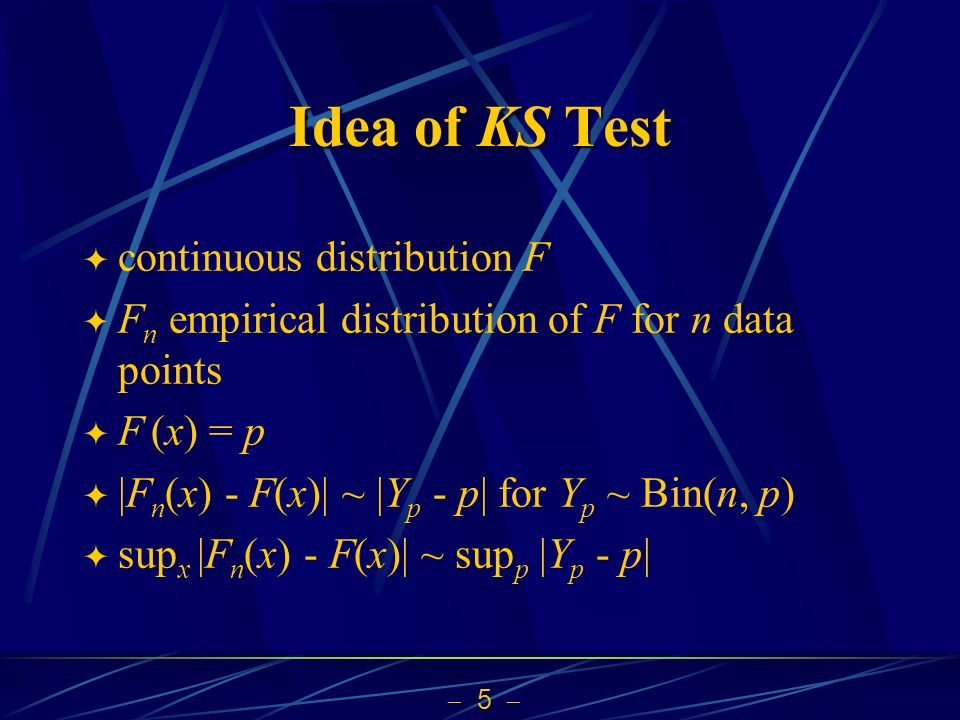  5  Idea of KS Test  continuous distribution F  F n empirical distribution of F for n data points  F (x) = p  |F n (x) - F(x)| ~ |Y p - p| for Y p ~ Bin(n, p)  sup x |F n (x) - F(x)| ~ sup p |Y p - p|