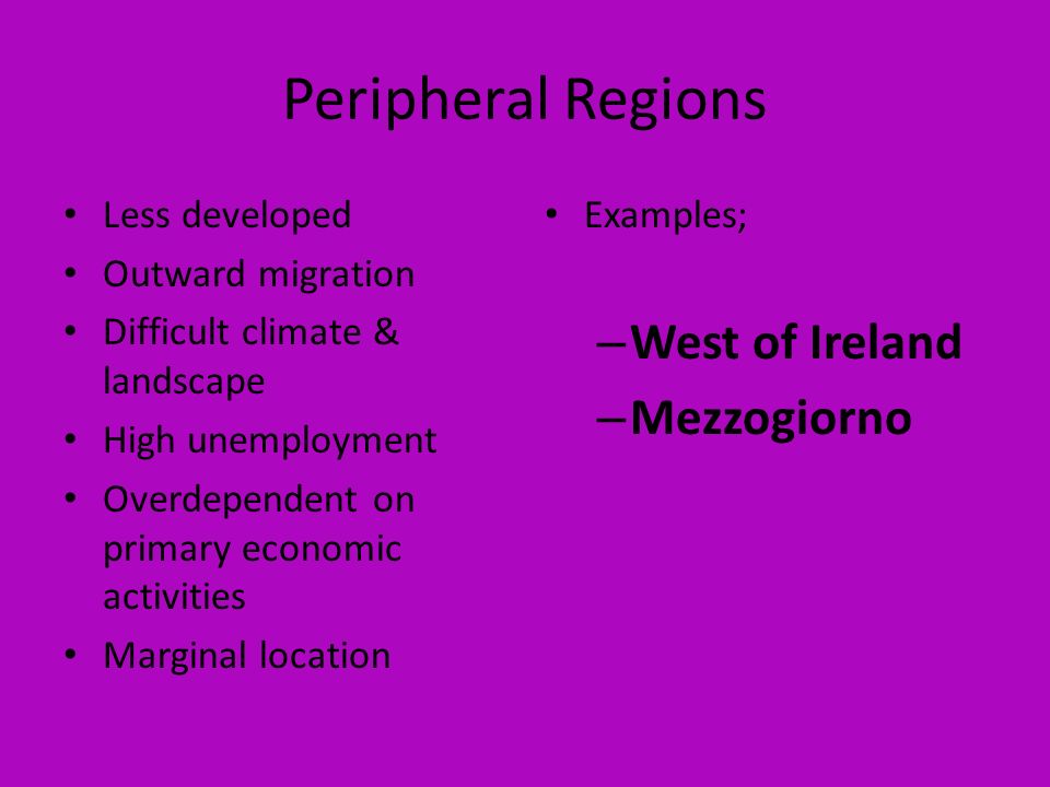 Peripheral Regions Less developed Outward migration Difficult climate & landscape High unemployment Overdependent on primary economic activities Marginal location Examples; – West of Ireland – Mezzogiorno