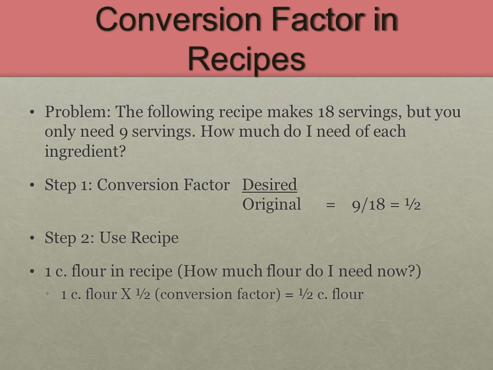 Conversion Factor in Recipes Problem: The following recipe makes 18 servings, but you only need 9 servings.