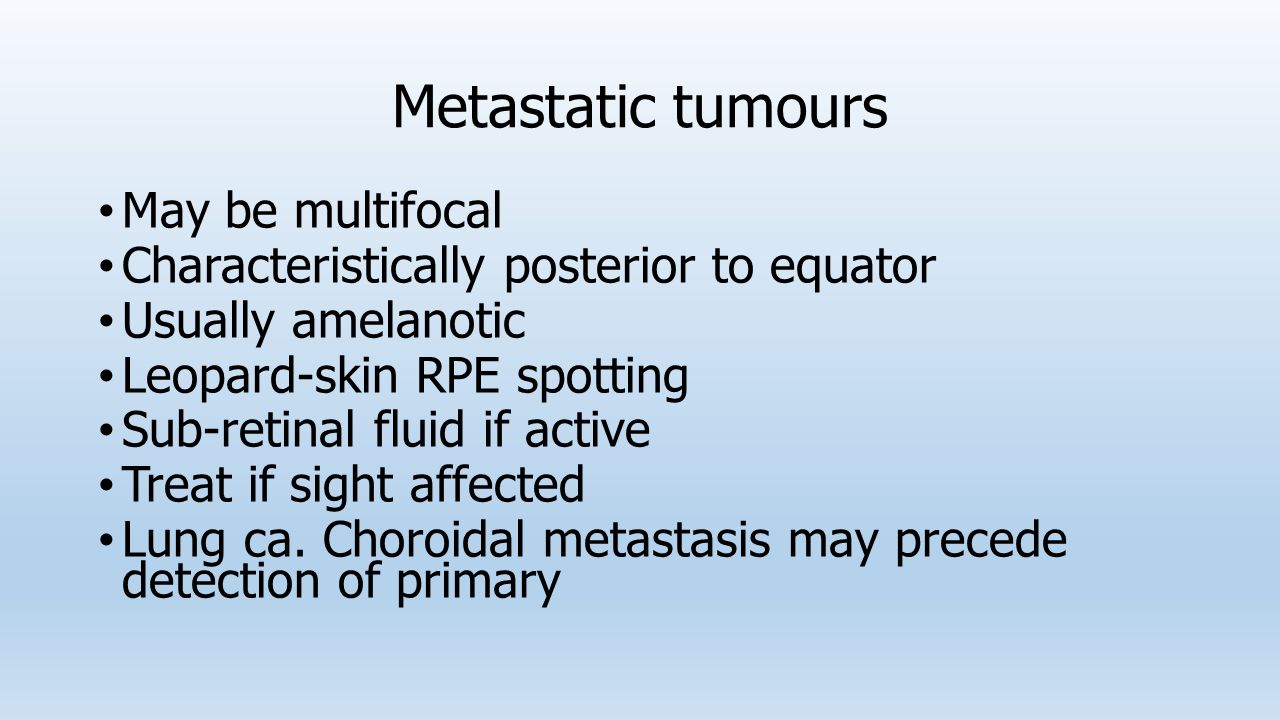 Metastatic tumours May be multifocal Characteristically posterior to equator Usually amelanotic Leopard-skin RPE spotting Sub-retinal fluid if active Treat if sight affected Lung ca.