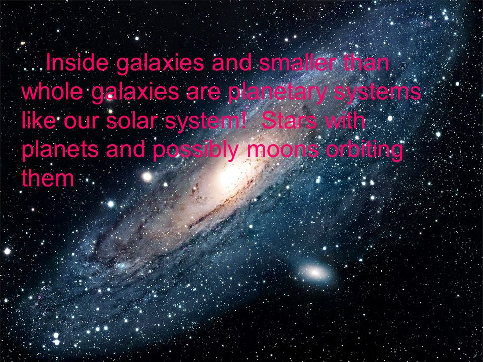 …Inside galaxies and smaller than whole galaxies are planetary systems like our solar system.