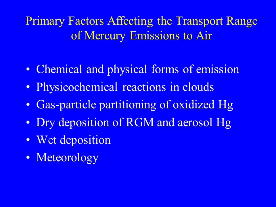 Primary Factors Affecting the Transport Range of Mercury Emissions to Air Chemical and physical forms of emission Physicochemical reactions in clouds Gas-particle partitioning of oxidized Hg Dry deposition of RGM and aerosol Hg Wet deposition Meteorology