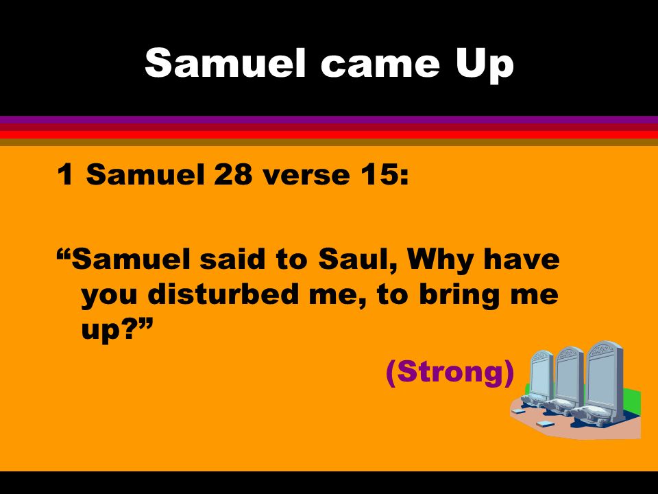 Samuel came Up 1 Samuel 28 verse 15: Samuel said to Saul, Why have you disturbed me, to bring me up (Strong)