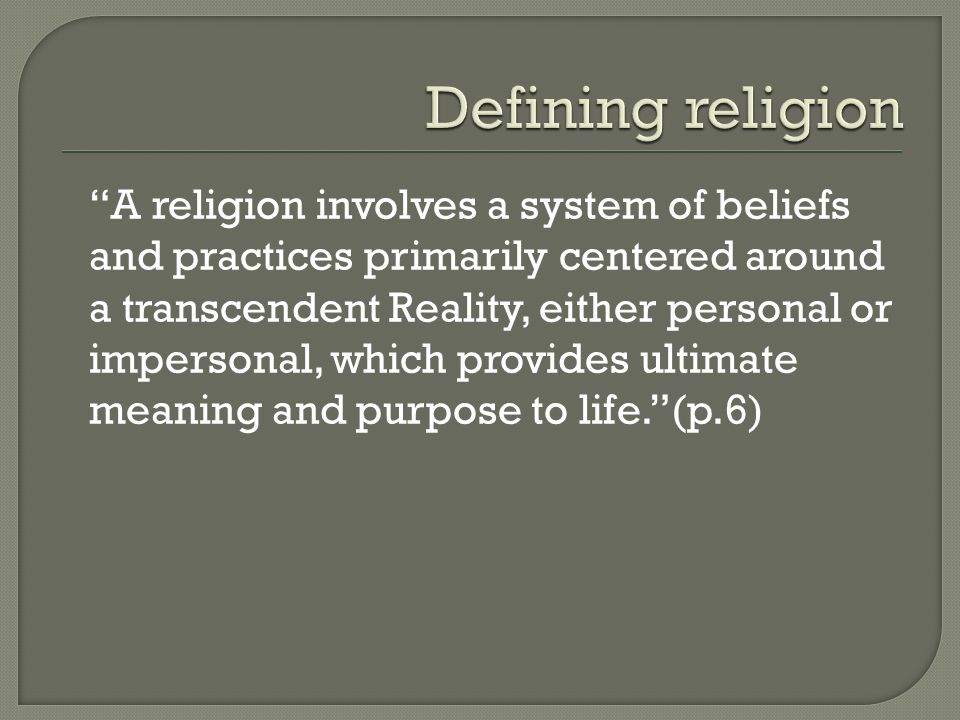 A religion involves a system of beliefs and practices primarily centered around a transcendent Reality, either personal or impersonal, which provides ultimate meaning and purpose to life. (p.6)