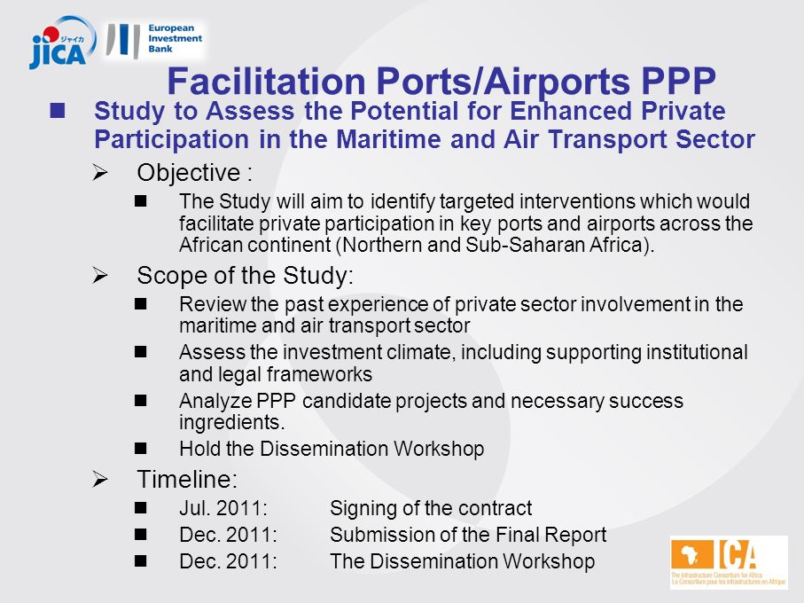 Facilitation Ports/Airports PPP Study to Assess the Potential for Enhanced Private Participation in the Maritime and Air Transport Sector  Objective : The Study will aim to identify targeted interventions which would facilitate private participation in key ports and airports across the African continent (Northern and Sub-Saharan Africa).