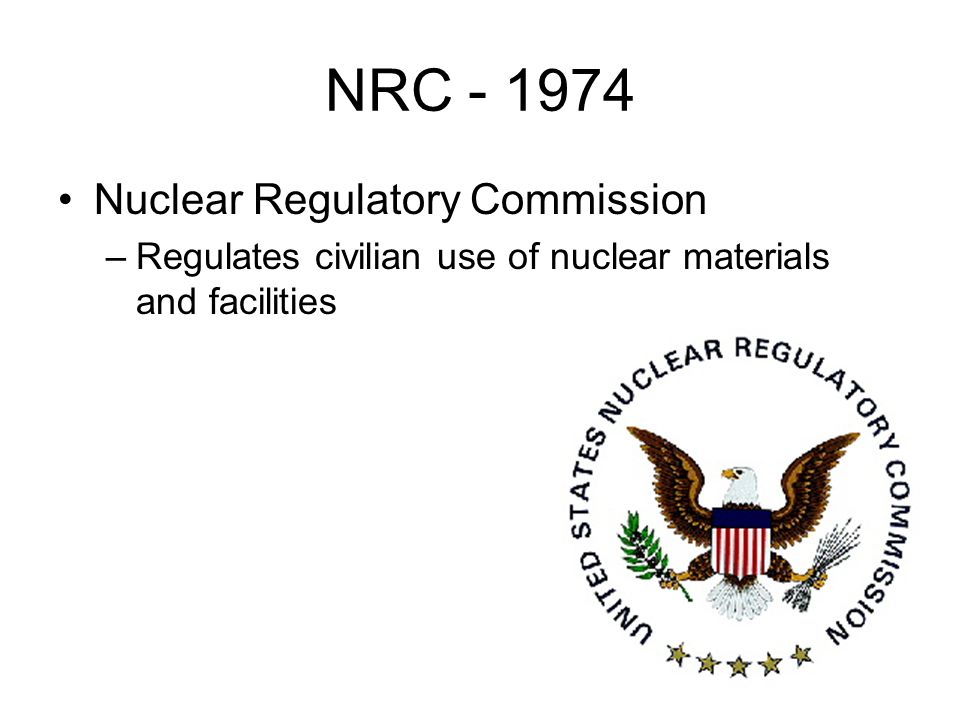 NRC Nuclear Regulatory Commission –Regulates civilian use of nuclear materials and facilities