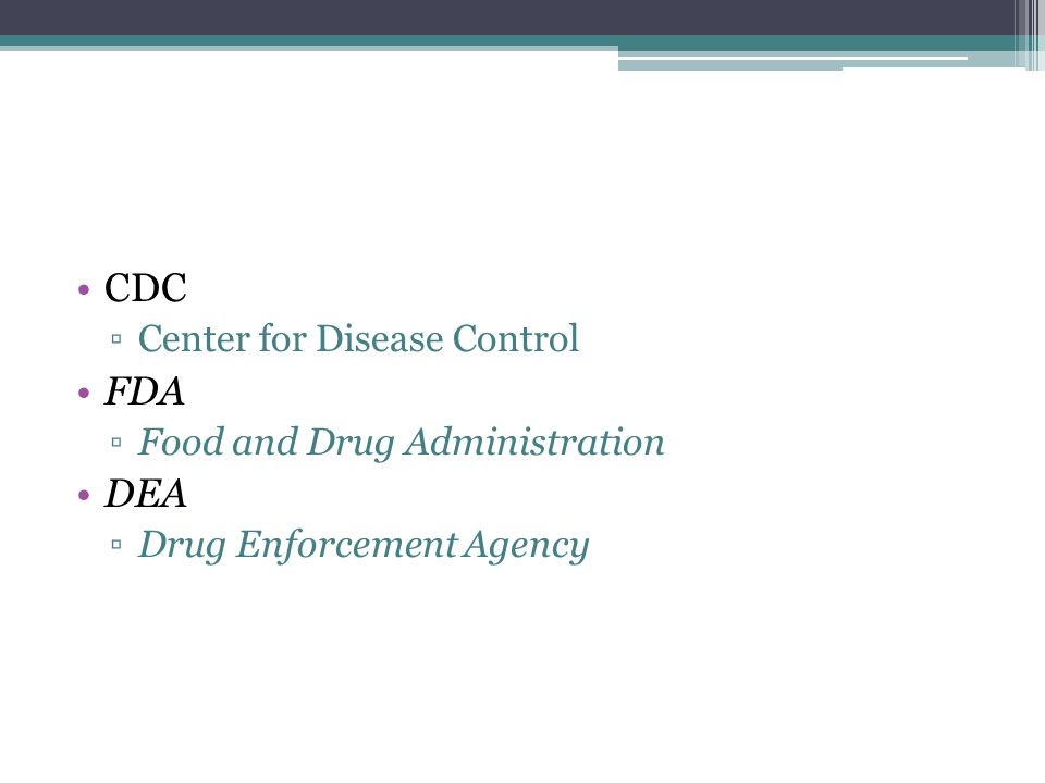 CDC ▫Center for Disease Control FDA ▫Food and Drug Administration DEA ▫Drug Enforcement Agency