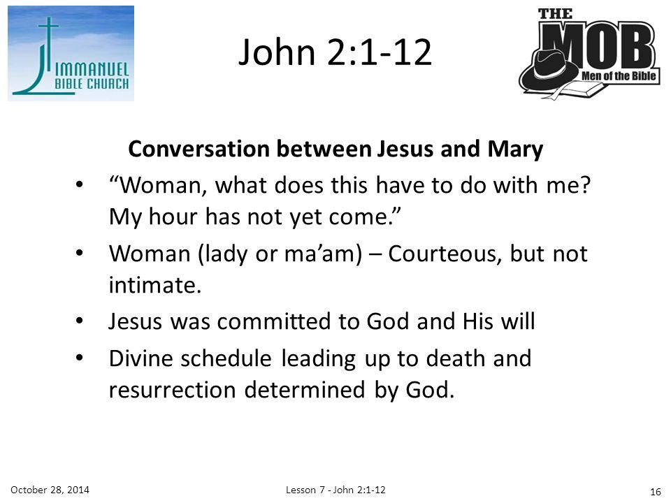 Lesson 7 - John 2:1-12October 28, 2014 Conversation between Jesus and Mary Woman, what does this have to do with me.