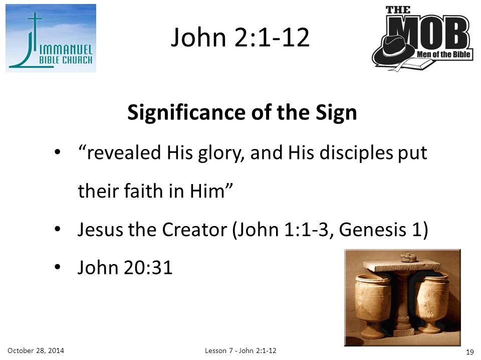 Lesson 7 - John 2:1-12October 28, 2014 Significance of the Sign revealed His glory, and His disciples put their faith in Him Jesus the Creator (John 1:1-3, Genesis 1) John 20:31 John 2: