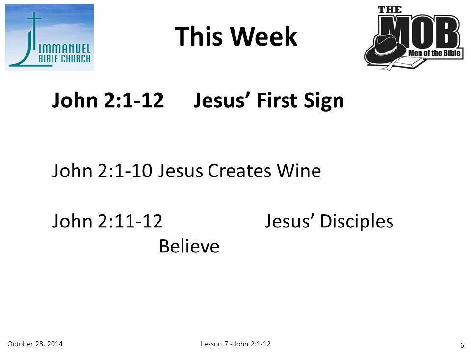 Lesson 7 - John 2:1-12October 28, 2014 John 2:1-12Jesus’ First Sign John 2:1-10Jesus Creates Wine John 2:11-12Jesus’ Disciples Believe This Week 6