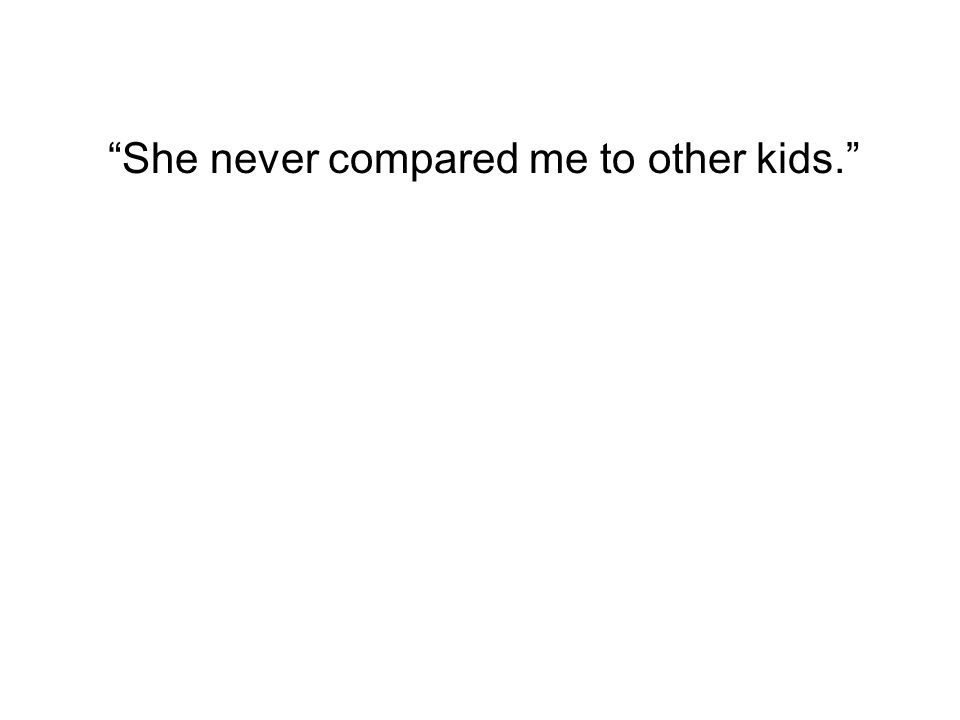 She never compared me to other kids.