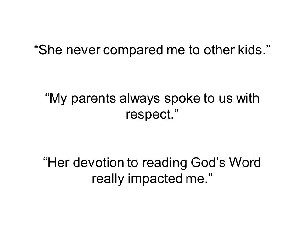 She never compared me to other kids. My parents always spoke to us with respect. Her devotion to reading God’s Word really impacted me.