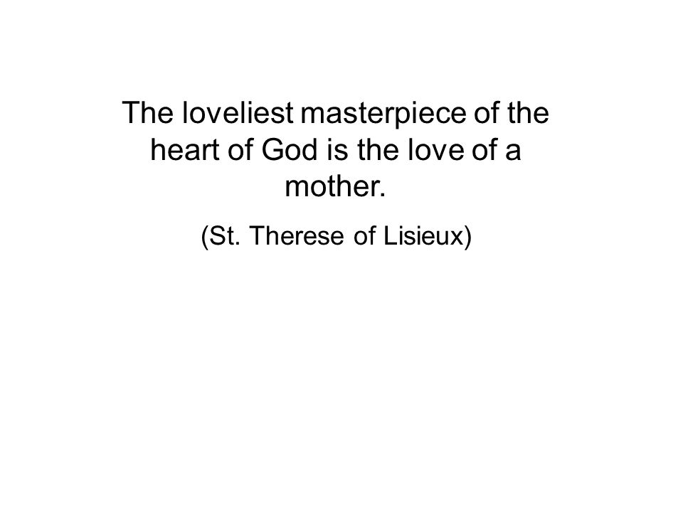 The loveliest masterpiece of the heart of God is the love of a mother. (St. Therese of Lisieux)