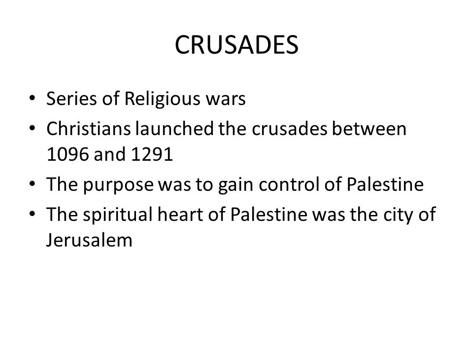 Series of Religious wars Christians launched the crusades between 1096 and 1291 The purpose was to gain control of Palestine The spiritual heart of Palestine was the city of Jerusalem