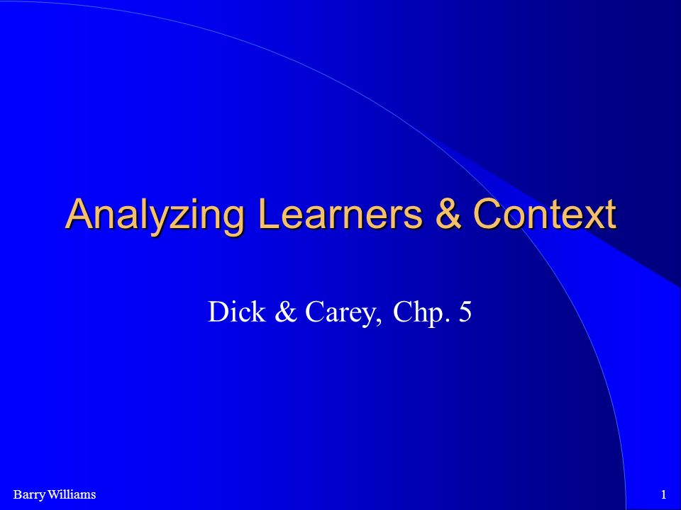Barry Williams1 Analyzing Learners & Context Dick & Carey, Chp. 5