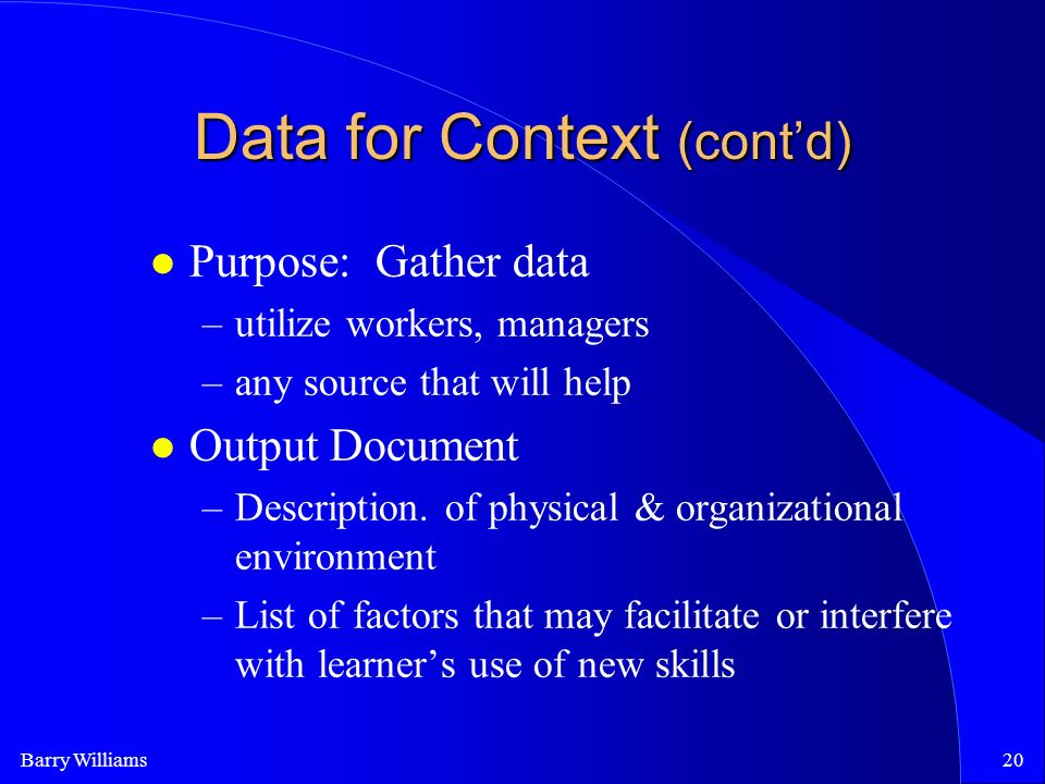 Barry Williams20 Data for Context (cont’d) Purpose: Gather data –utilize workers, managers –any source that will help Output Document –Description.